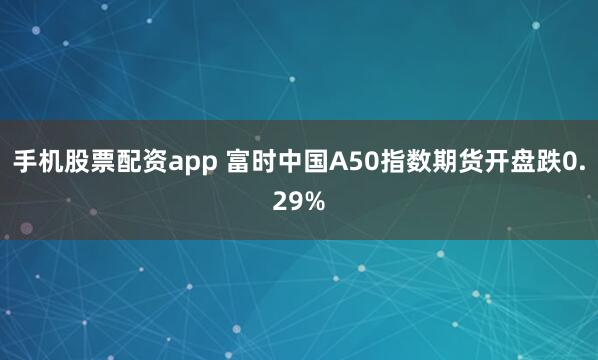 手机股票配资app 富时中国A50指数期货开盘跌0.29%