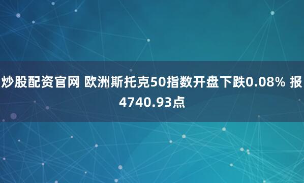 炒股配资官网 欧洲斯托克50指数开盘下跌0.08% 报4740.93点