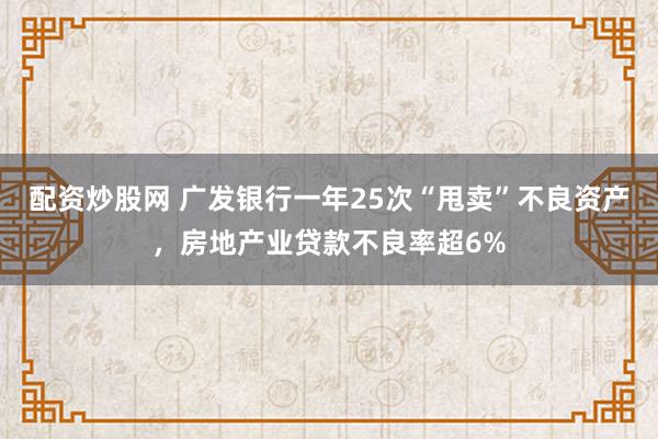 配资炒股网 广发银行一年25次“甩卖”不良资产，房地产业贷款不良率超6%