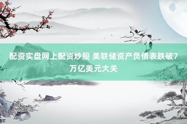 配资实盘网上配资炒股 美联储资产负债表跌破7万亿美元大关