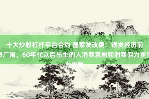 十大炒股杠杆平台合约 国家发改委：银发经济前景广阔，60年代以后出生的人消费意愿和消费能力更强