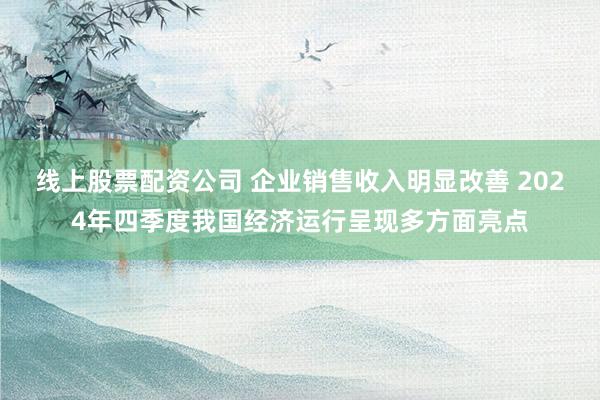 线上股票配资公司 企业销售收入明显改善 2024年四季度我国经济运行呈现多方面亮点