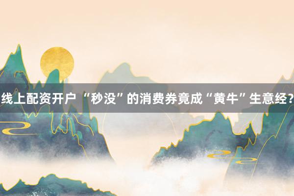 线上配资开户 “秒没”的消费券竟成“黄牛”生意经？