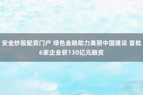 安全炒股配资门户 绿色金融助力美丽中国建设 首批6家企业获130亿元融资