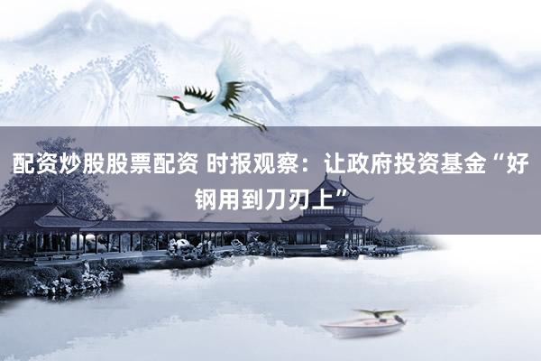 配资炒股股票配资 时报观察：让政府投资基金“好钢用到刀刃上”