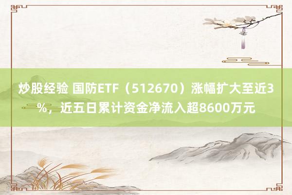炒股经验 国防ETF（512670）涨幅扩大至近3%，近五日累计资金净流入超8600万元