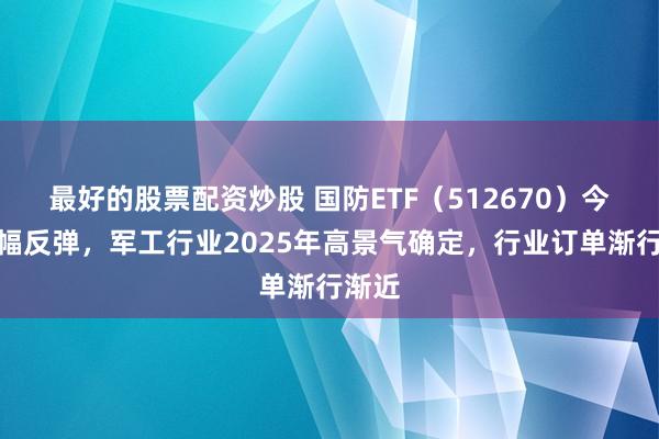 最好的股票配资炒股 国防ETF（512670）今日大幅反弹，军工行业2025年高景气确定，行业订单渐行渐近