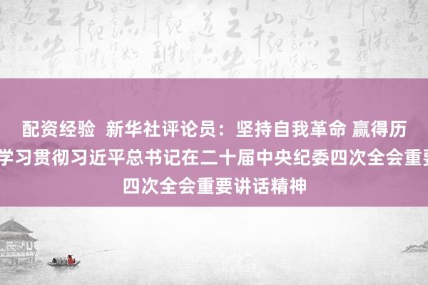 配资经验  新华社评论员：坚持自我革命 赢得历史主动——学习贯彻习近平总书记在二十届中央纪委四次全会重要讲话精神