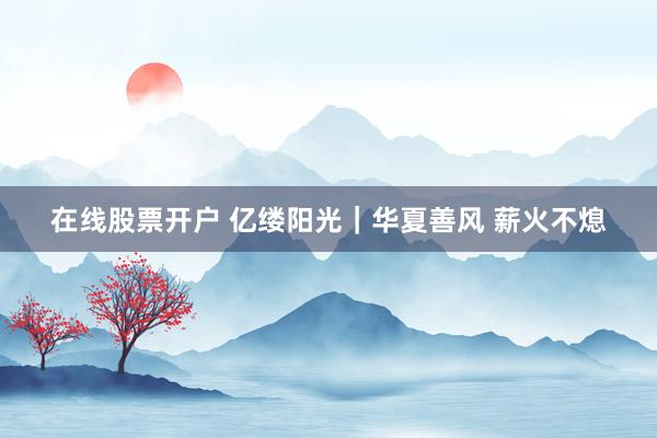 在线股票开户 亿缕阳光｜华夏善风 薪火不熄