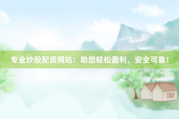 专业炒股配资网站：助您轻松盈利，安全可靠！