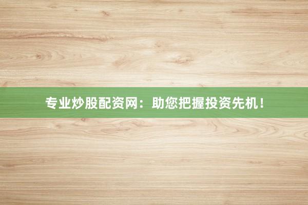 专业炒股配资网：助您把握投资先机！
