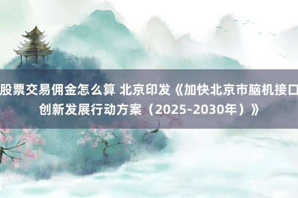 股票交易佣金怎么算 北京印发《加快北京市脑机接口创新发展行动方案（2025-2030年）》