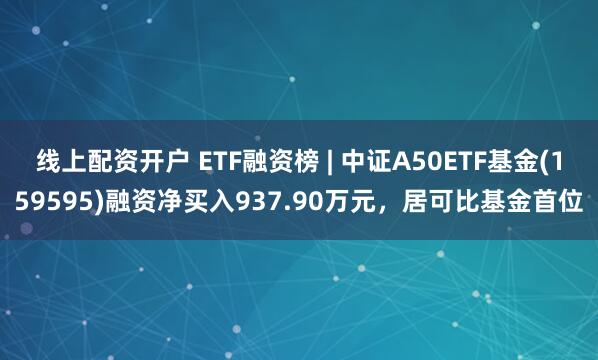 线上配资开户 ETF融资榜 | 中证A50ETF基金(159595)融资净买入937.90万元，居可比基金首位