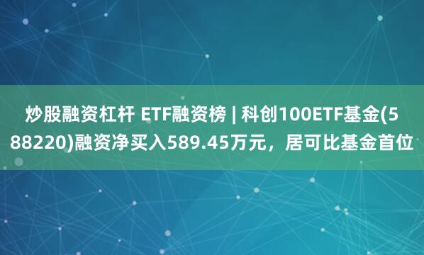炒股融资杠杆 ETF融资榜 | 科创100ETF基金(588220)融资净买入589.45万元，居可比基金首位