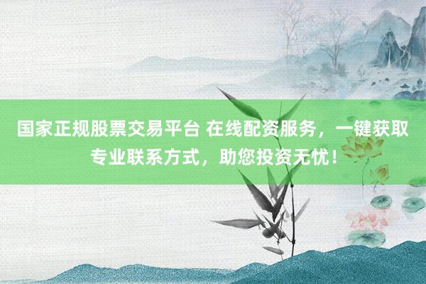 国家正规股票交易平台 在线配资服务，一键获取专业联系方式，助您投资无忧！