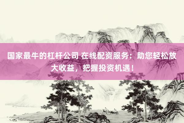 国家最牛的杠杆公司 在线配资服务：助您轻松放大收益，把握投资机遇！