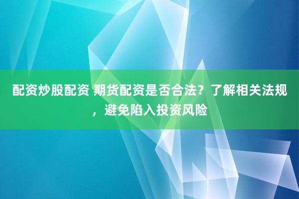 配资炒股配资 期货配资是否合法？了解相关法规，避免陷入投资风险