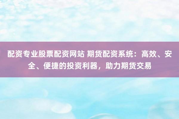 配资专业股票配资网站 期货配资系统：高效、安全、便捷的投资利器，助力期货交易