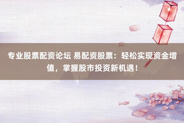 专业股票配资论坛 易配资股票：轻松实现资金增值，掌握股市投资新机遇！