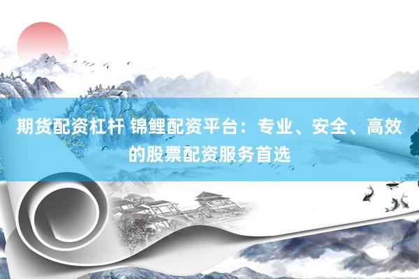 期货配资杠杆 锦鲤配资平台：专业、安全、高效的股票配资服务首选