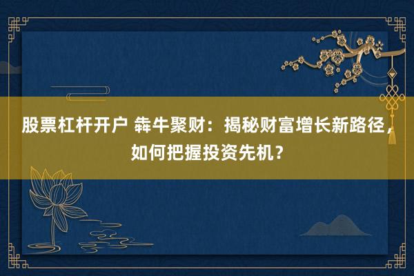 股票杠杆开户 犇牛聚财：揭秘财富增长新路径，如何把握投资先机？