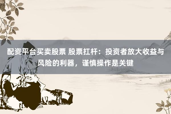 配资平台买卖股票 股票扛杆：投资者放大收益与风险的利器，谨慎操作是关键