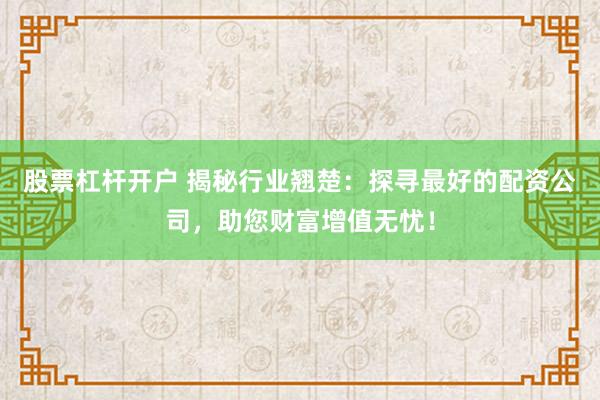 股票杠杆开户 揭秘行业翘楚：探寻最好的配资公司，助您财富增值无忧！