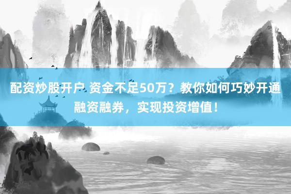 配资炒股开户 资金不足50万？教你如何巧妙开通融资融券，实现投资增值！