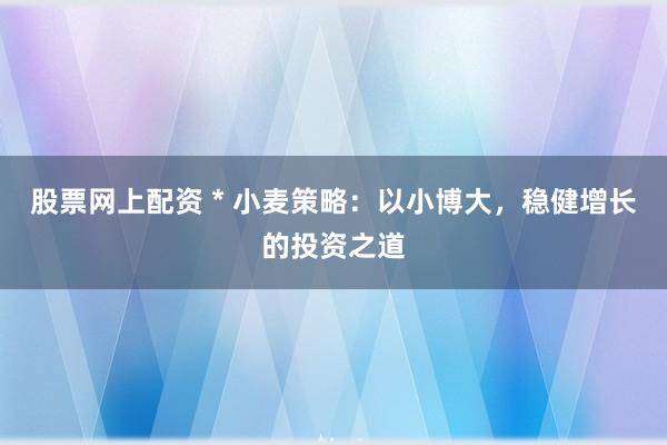 股票网上配资 * 小麦策略：以小博大，稳健增长的投资之道