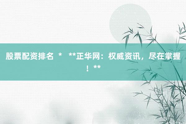 股票配资排名  *   **正华网：权威资讯，尽在掌握！**