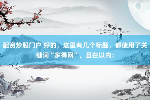 配资炒股门户 好的，这里有几个标题，都使用了关键词“多得网”，且在以内：