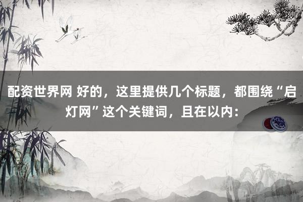 配资世界网 好的，这里提供几个标题，都围绕“启灯网”这个关键词，且在以内：