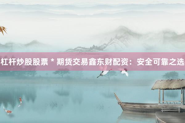 杠杆炒股股票 * 期货交易鑫东财配资：安全可靠之选