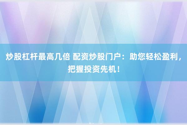 炒股杠杆最高几倍 配资炒股门户：助您轻松盈利，把握投资先机！