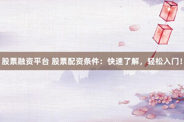 股票融资平台 股票配资条件：快速了解，轻松入门！