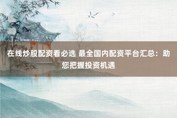 在线炒股配资看必选 最全国内配资平台汇总：助您把握投资机遇