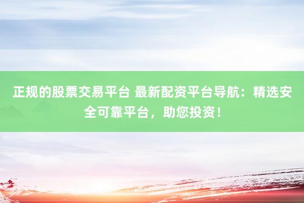 正规的股票交易平台 最新配资平台导航：精选安全可靠平台，助您投资！