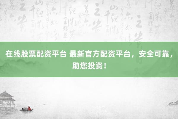 在线股票配资平台 最新官方配资平台，安全可靠，助您投资！
