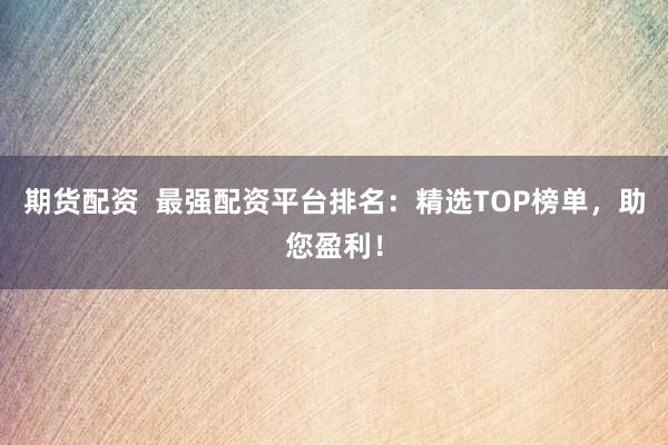 期货配资  最强配资平台排名：精选TOP榜单，助您盈利！
