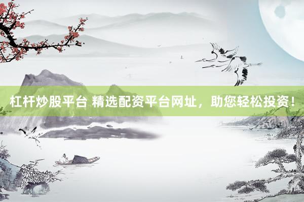 杠杆炒股平台 精选配资平台网址，助您轻松投资！