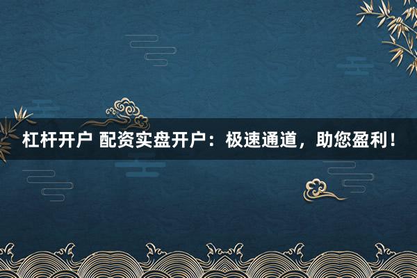 杠杆开户 配资实盘开户：极速通道，助您盈利！