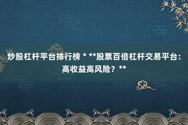 炒股杠杆平台排行榜 * **股票百倍杠杆交易平台：高收益高风险？**