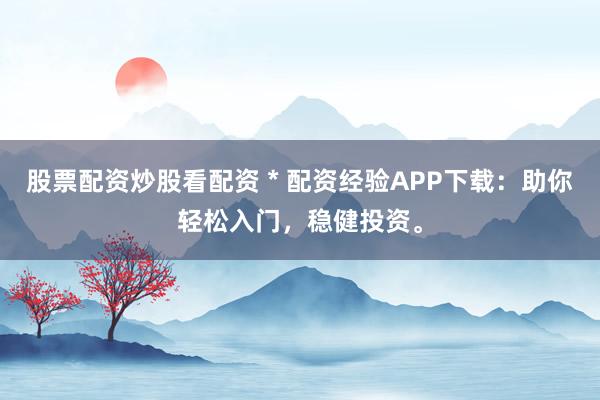 股票配资炒股看配资 * 配资经验APP下载：助你轻松入门，稳健投资。