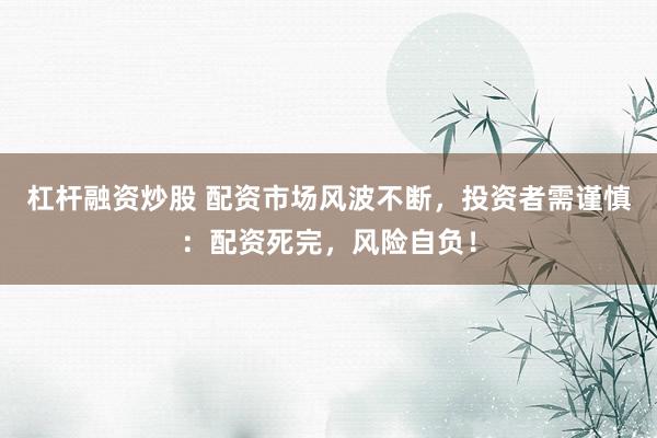 杠杆融资炒股 配资市场风波不断，投资者需谨慎：配资死完，风险自负！