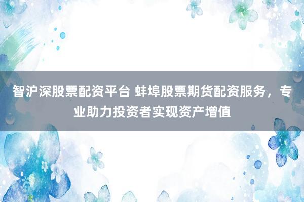 智沪深股票配资平台 蚌埠股票期货配资服务，专业助力投资者实现资产增值