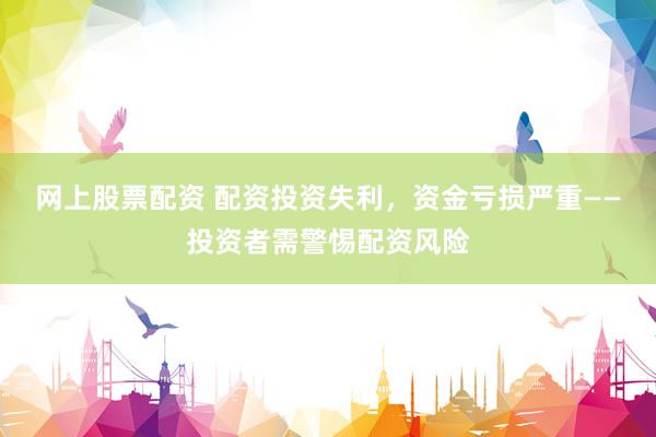 网上股票配资 配资投资失利，资金亏损严重——投资者需警惕配资风险