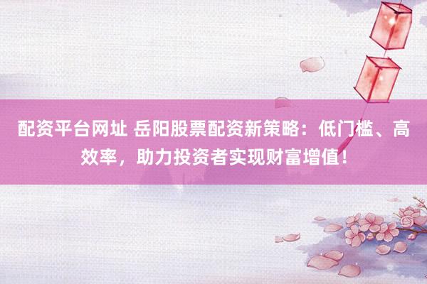 配资平台网址 岳阳股票配资新策略：低门槛、高效率，助力投资者实现财富增值！