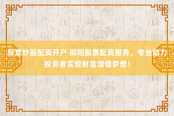股票炒股配资开户 邵阳股票配资服务，专业助力投资者实现财富增值梦想！