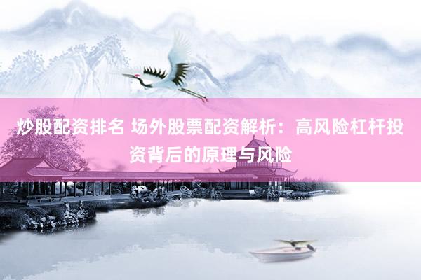炒股配资排名 场外股票配资解析：高风险杠杆投资背后的原理与风险