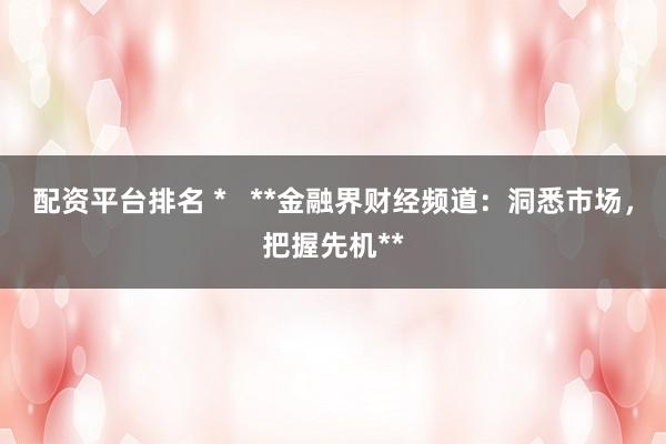 配资平台排名 *   **金融界财经频道：洞悉市场，把握先机**